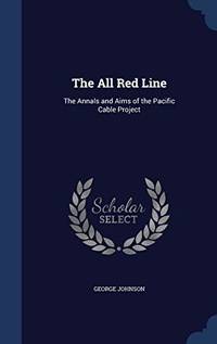 The All Red Line: The Annals and Aims of the Pacific Cable Project by George Johnson