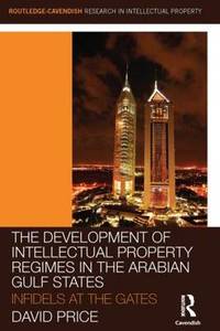 The Development of Intellectual Property Regimes in the Arabian Gulf States: Infidels at the Gates by David Price