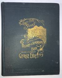 Twenty-Five Years of Brewing, with an Illustrated History of American Beer by Ehret, George - 1891