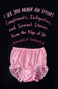 I See You Made an Effort : Compliments, Indignities, and Survival Stories from the Edge of 50