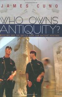 Who Owns Antiquity? Museums and the Battle over Our Ancient Heritage: Museums and the Battle Over...