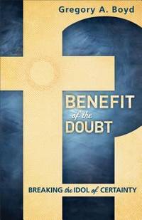 Benefit of the Doubt : Breaking the Idol of Certainty by Gregory A. Boyd - 2013