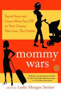 Mommy Wars : Stay at Home and Career Moms Face off on Their Choices Their Lives Their Families