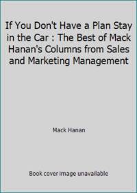 If You Don't Have a Plan Stay in the Car : The Best of Mack Hanan's Columns from Sales and Marketing Management