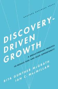 Discovery-Driven Growth : A Breakthrough Process to Reduce Risk and Seize Opportunity