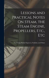 Lessons and Practical Notes On Steam, the Steam Engine, Propellers, Etc., Etc: For Young Marine...