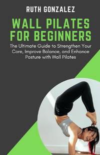 WALL PILATES FOR BEGINNERS: The Ultimate Guide to Strengthen Your Core, Improve Balance, and...