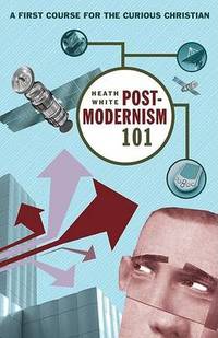 Postmodernism 101: A First Course for the Curious Christian