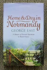 HOME &amp; DRY IN NORMANDY.  A MEMOIR OF ETERNAL OPTIMISM IN RURAL FRANCE. by East, George - 2005