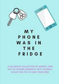 My Phone Was in the Fridge: A Hilarious Collection of Senior (And Not So Senior) Moments, with...