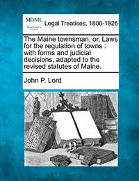 The Maine Townsman, Or, Laws for the Regulation of Towns: With Forms and Judicial Decisions,...