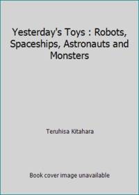 Yesterday's Toys : Robots, Spaceships, Astronauts and Monsters