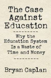 The Case Against Education : Why the Education System Is a Waste of Time and Money