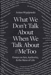 What We Don't Talk About When We Talk About #MeToo: Essays on Sex, Authority, & the Mess of Life