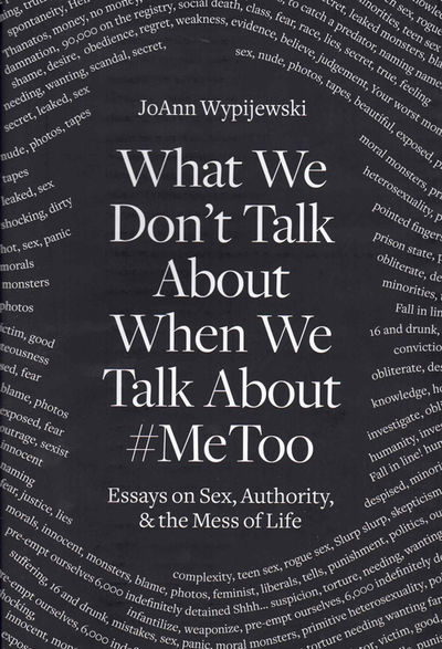 What We Don't Talk About When We Talk About #MeToo: Essays on Sex, Authority, & the Mess of Life