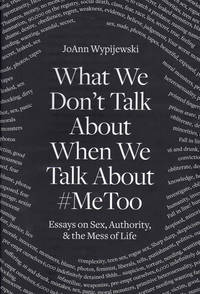 What We Don't Talk About When We Talk About #MeToo: Essays on Sex, Authority, & the Mess of Life