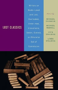 Lost Classics: Writers on Books Loved and Lost, Overlooked, Under-Read, Unavailable, Stolen,...