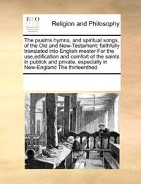 The psalms hymns, and spiritual songs, of the Old and New-Testament: faithfully translated into English meeter For the use,edification and comfort of the saints in publick and private, especially in New-England The thirteenthed