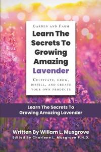 Learn The Secrets To Growing Amazing Lavender: CULTIVATE, GROW, DISTILL, AND CREATE YOUR OWN...