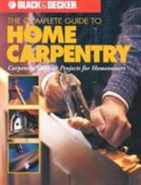 Black & Decker the Complete Guide to Home Carpentry : Carpentry Skills & Projects for Homeowners