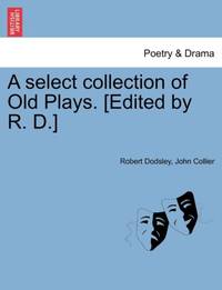 A select collection of Old Plays. [Edited by R. D.]