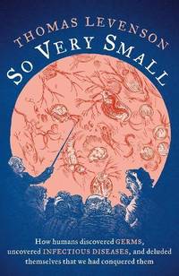 So Very Small : How humans discovered germs, uncovered infectious diseases, and deluded...