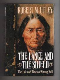 THE LANCE AND THE SHIELD.  The Life and Times of Sitting Bull. by Utley, Robert M - 1993