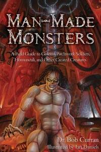 Man-Made Monsters : A Field Guide to Golems, Patchwork Soldiers, Homunculi, and Other Created...