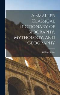 A Smaller Classical Dictionary of Biography, Mythology, and Geography
