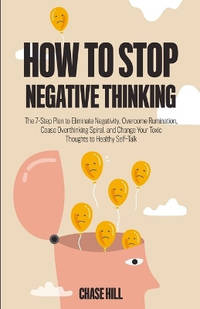 How to Stop Negative Thinking: The 7-Step Plan to Eliminate Negativity, Overcome Rumination,...