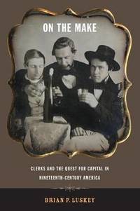 On the Make: Clerks and the Quest for Capital in Nineteenth-Century America