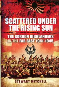 image of Scattered Under the Rising Sun : The Gordon Highlanders in the Far East 1941-1945
