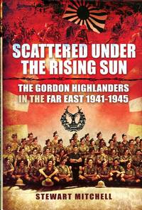 Scattered Under the Rising Sun : The Gordon Highlanders in the Far East 1941-1945 by Mitchell, Stewart - 2012