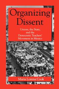 Organizing Dissent : Unions, the State, and the Democratic Teachers’ Movement in Mexico