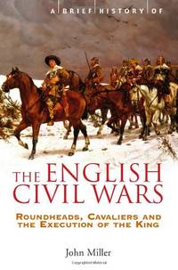 A Brief History of the English Civil Wars: Roundheads, Cavaliers and the Execution of the King...