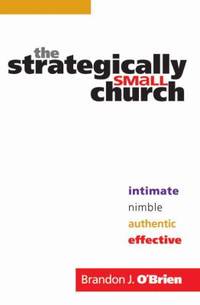 The Strategically Small Church : Intimate, Nimble, Authentic, and Effective