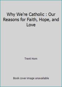 Why We're Catholic : Our Reasons for Faith, Hope, and Love