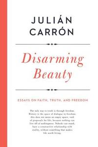 Disarming Beauty : Essays on Faith, Truth, and Freedom by Juli?n Carr?n - 2017