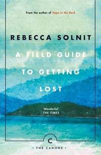 A Field Guide To Getting Lost: Rebecca Solnit - Canons Book 66