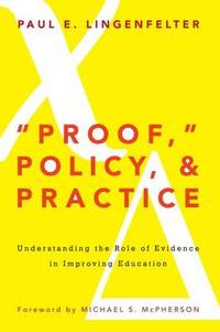 Proof," Policy, & Practice: Understanding the Role of Evidence in Improving Education