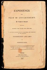 EXPERIENCE THE TEST OF GOVERNMENT: IN EIGHTEEN ESSAYS. WRITTEN DURING THE YEARS 1805 AND 1806. TO AIDE THE INVESTIGATION OF PRINCIPLES AND OPERATION OF THE EXISTING CONSTITUTION AND LAWS OF PENNSYLVANIA