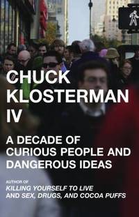 Chuck Klosterman IV : A Decade of Curious People and Dangerous Ideas