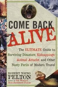 Come Back Alive : The Ultimate Guide to Surviving Disasters, Kidnappings, Animal Attacks and Other Nasty Perils of Modern Travel by Robert Young Pelton - 1999