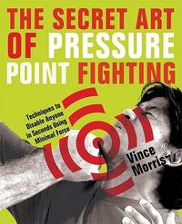 The Secret Art Of Pressure Point Fighting: Techniques to Disable Anyone in Seconds Using Minimal...