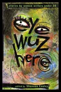 EYE WUZ HERE - Stories by Women Writers Under 30 by Shannon (editor) (Bernice Friesen; Amanda Hathaway Jernigan; Cathy Stonehouse; Tonja Gunvaldsen Klaasen; Kathleen Oliver; Elaine Littmann; Suzette Mayr; Judy MacInnes; Hiromi Goto; Jo-Anne Berman; Alissa York; T. J. Bryan; Taien Ng-Chan) Cooley - Paperback - Second Printing - 1996 - from W. Fraser Sandercombe (SKU: 223502)
