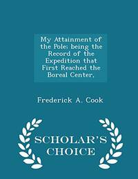 My Attainment of the Pole; Being the Record of the Expedition That First Reached the Boreal Center Scholar's Choice Edition