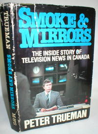 Smoke &amp; Mirrors; The Inside Story of Television News in Canada by Trueman, Peter - 1980