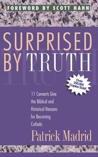Surprised by Truth : 11 Converts Give the Biblical and Historical Reasons for Becoming Catholic