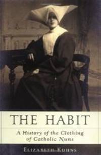 The Habit: A History of the Clothing of Catholic Nuns by Elizabeth Kuhns - 2003-05-03