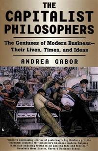 The Capitalist Philosophers: The Geniuses of Modern Business -- Their Lives, Times, and Ideas by Gabor Andrea